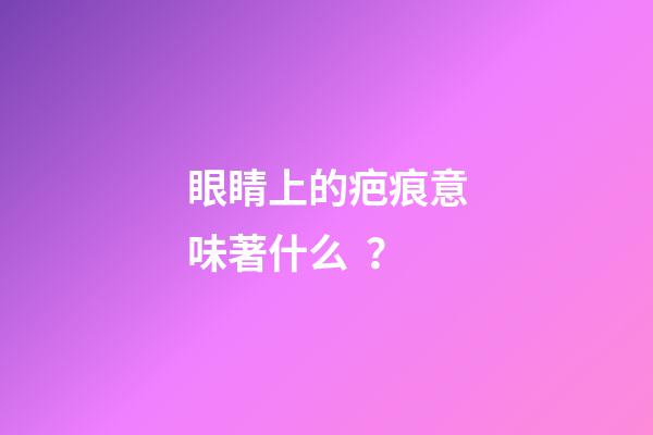 眼睛上的疤痕意味著什么？